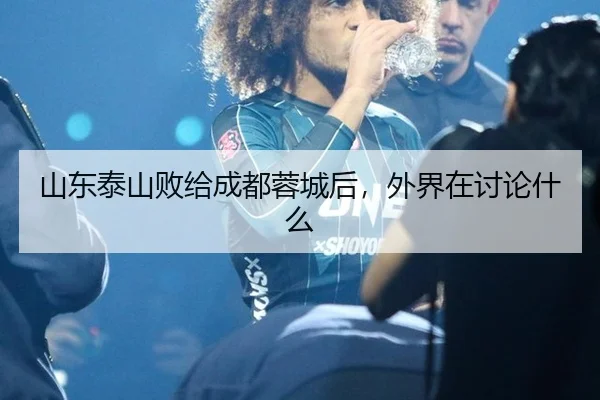 山东泰山败给成都蓉城后，外界在讨论什么